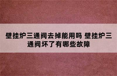 壁挂炉三通阀去掉能用吗 壁挂炉三通阀坏了有哪些故障